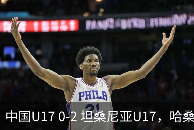 中国U17 0-2 坦桑尼亚U17，哈桑、阿塔纳西破门