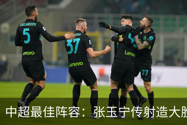 中超最佳阵容：张玉宁传射造大胜 斯坦丘一球制胜笑傲德比
