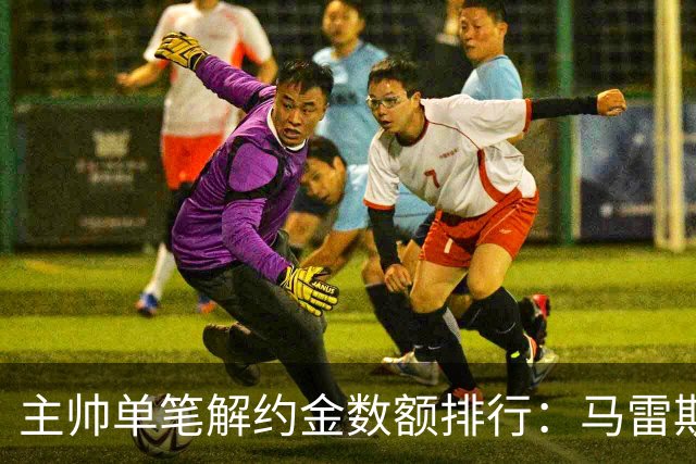 主帅单笔解约金数额排行：马雷斯卡2000万欧第三，穆帅两度上榜