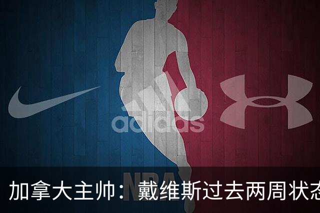加拿大主帅：戴维斯过去两周状态很好，已经为对阵南非做好了准备