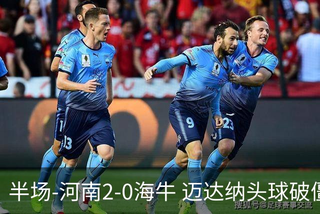 半场-河南2-0海牛 迈达纳头球破僵纳萨里奥世界波建功