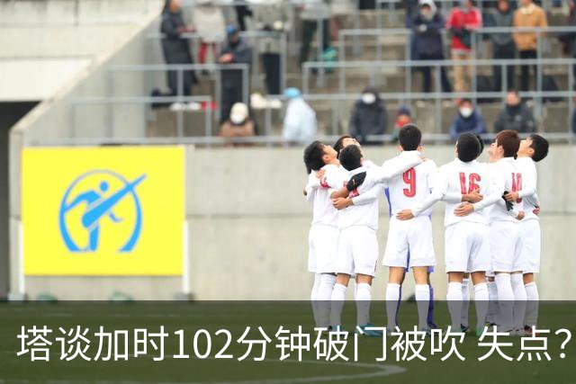 塔谈加时102分钟破门被吹 失点？困难时刻还会承担责任