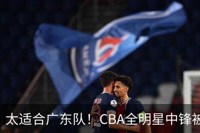 太适合广东队！CBA全明星中锋被多队疯抢，朱芳雨有望完成截胡？