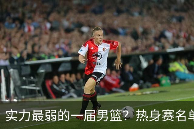 实力最弱的一届男篮？热身赛名单出炉，苦熬9年，胡金秋终成核心
