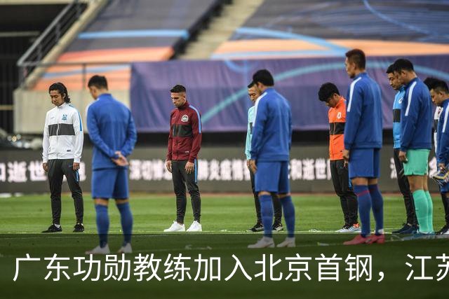 广东功勋教练加入北京首钢，江苏队截胡王少杰，朱芳雨暂无补强动作