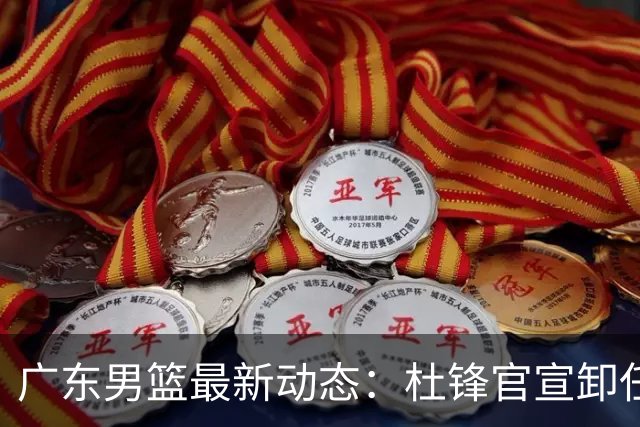 广东男篮最新动态：杜锋官宣卸任宏远主教练一职，李奕臻确定转会离队，杜润旺术后休养恢复