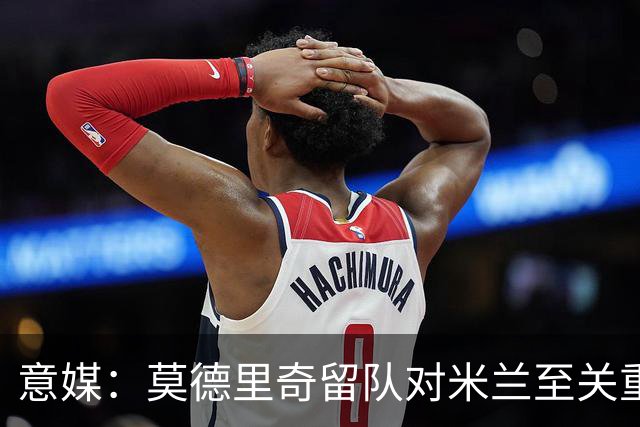 意媒：莫德里奇留队对米兰至关重要，他是米兰重建时期的基石