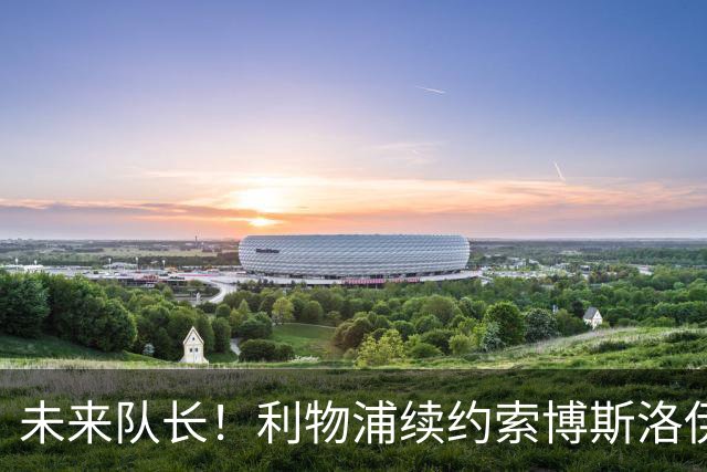 未来队长！利物浦续约索博斯洛伊 新合同签至2031年