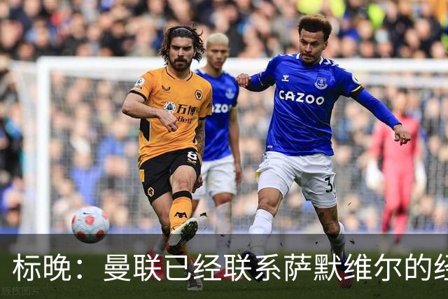 标晚：曼联已经联系萨默维尔的经纪团队，尚未与西汉姆联正式对话