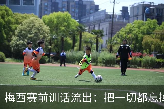 梅西赛前训话流出：把一切都忘掉，我们只想着踢球