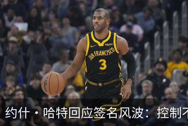 约什·哈特回应签名风波：控制不了时间，但我回来给所有人都签了