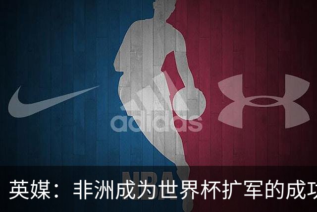 英媒：非洲成为世界杯扩军的成功典范 而亚洲足球需要反思