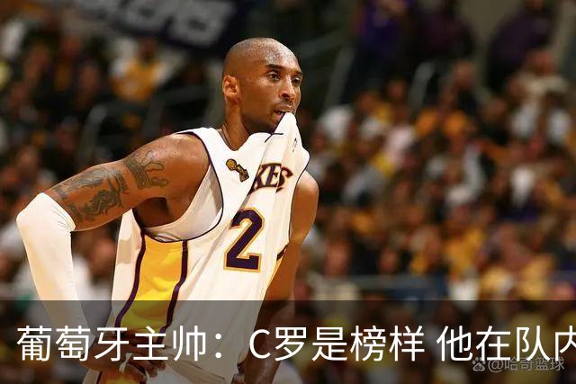 葡萄牙主帅：C罗是榜样 他在队内的重要性像是他首次参加世界杯