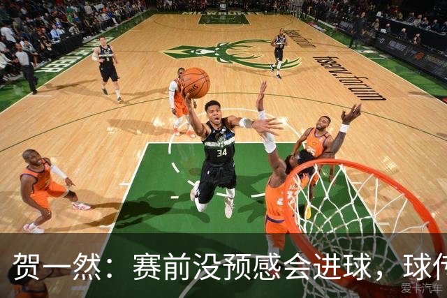 贺一然：赛前没预感会进球，球传得很好，球队正有序的备战亚运会