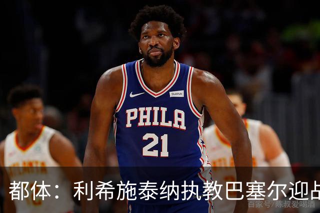 都体：利希施泰纳执教巴塞尔迎战尤文，注定充满回忆与情绪
