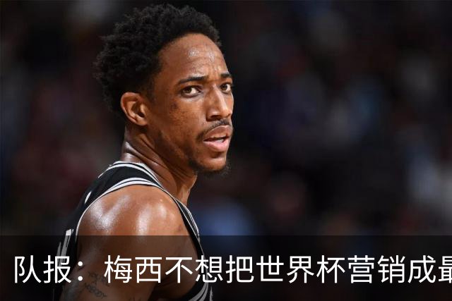 队报：梅西不想把世界杯营销成最后一舞，他一切如常并渴望卫冕