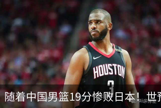 随着中国男篮19分惨败日本！世预赛积分榜出炉：中国出线形势危急