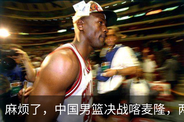 麻烦了，中国男篮决战喀麦隆，两大王牌突然离队，必须新招这三人