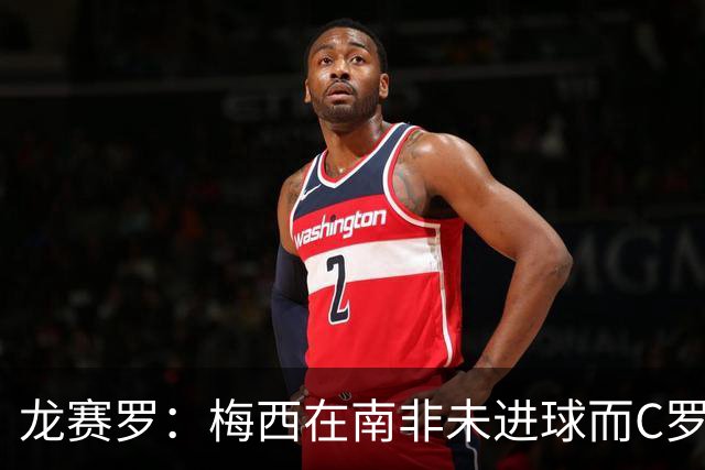 龙赛罗：梅西在南非未进球而C罗6届世界杯进球，应更珍惜后者表现