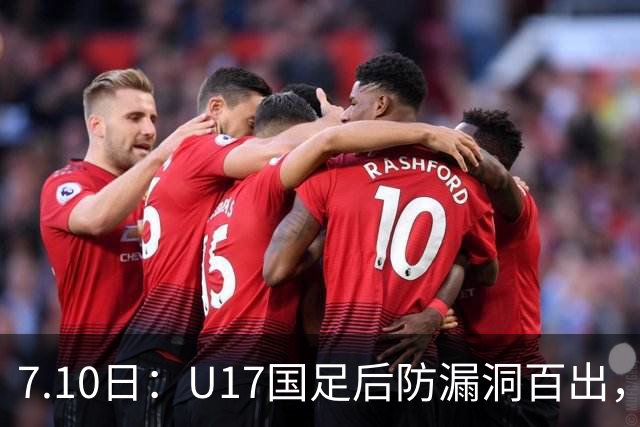 7.10日：U17国足后防漏洞百出，卢琦政徐曾富缺席成最大遗憾，教练组该醒醒了