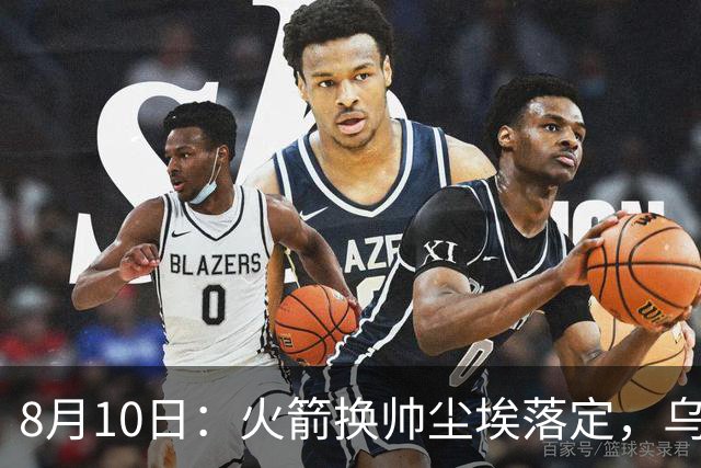 8月10日：火箭换帅尘埃落定，乌度卡正式卸任主帅一职，杜兰特恩师走马上任