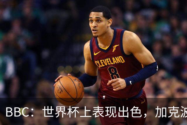 BBC：世界杯上表现出色，加克波的去留问题将成今夏转会市场焦点