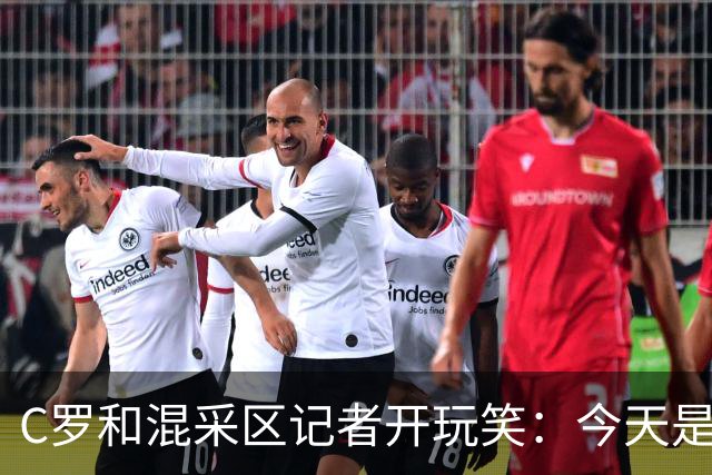 C罗和混采区记者开玩笑：今天是适合幽默的日子，上场比赛可不是