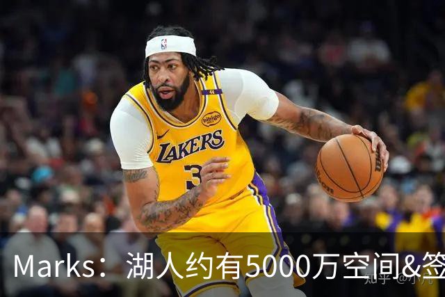 Marks：湖人约有5000万空间&签老詹再追中锋很难 除非帽上操作